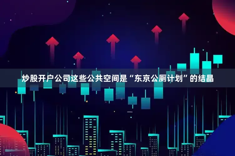 炒股开户公司这些公共空间是“东京公厕计划”的结晶