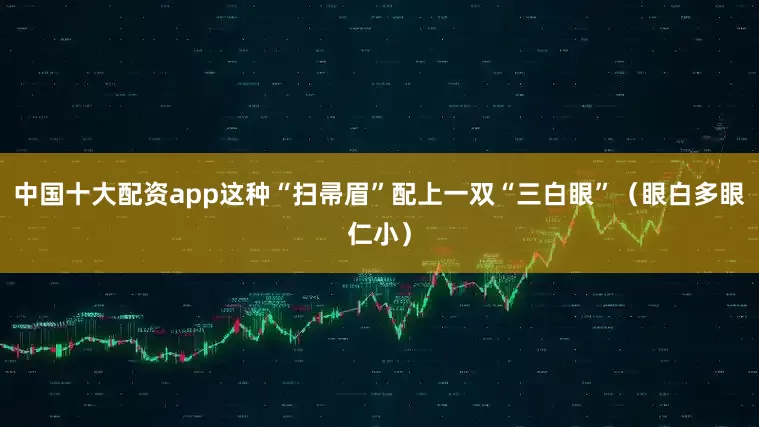 中国十大配资app这种“扫帚眉”配上一双“三白眼”（眼白多眼仁小）