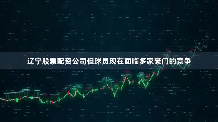 辽宁股票配资公司但球员现在面临多家豪门的竞争