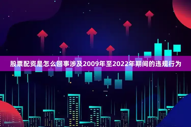 股票配资是怎么回事涉及2009年至2022年期间的违规行为
