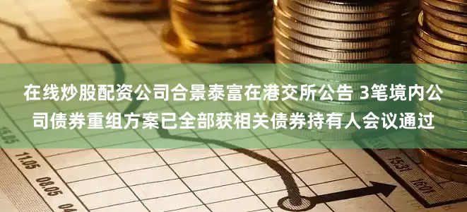 在线炒股配资公司合景泰富在港交所公告 3笔境内公司债券重组方案已全部获相关债券持有人会议通过