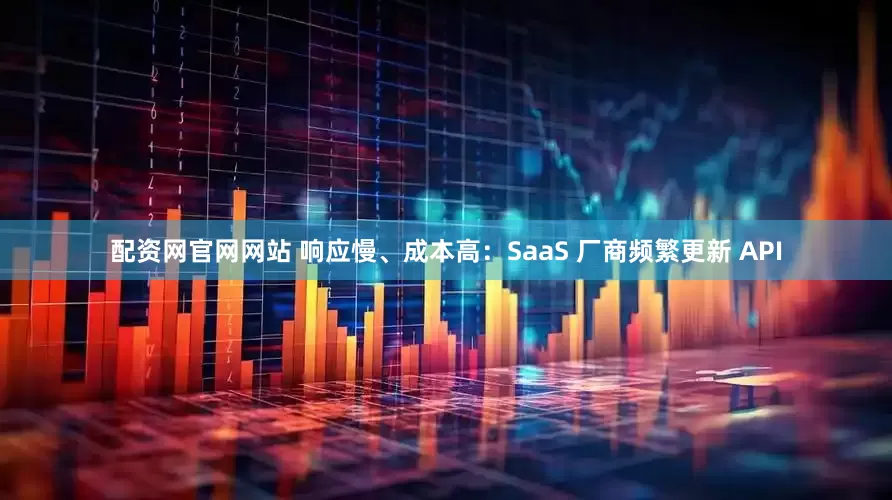 配资网官网网站 响应慢、成本高：SaaS 厂商频繁更新 API