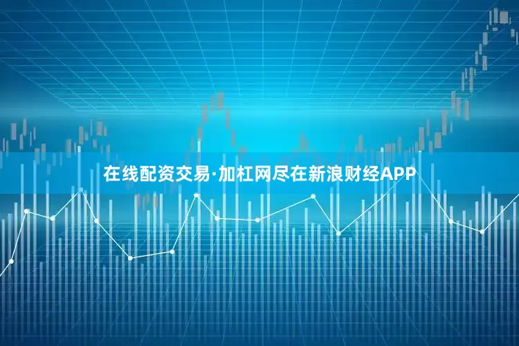 在线配资交易·加杠网尽在新浪财经APP