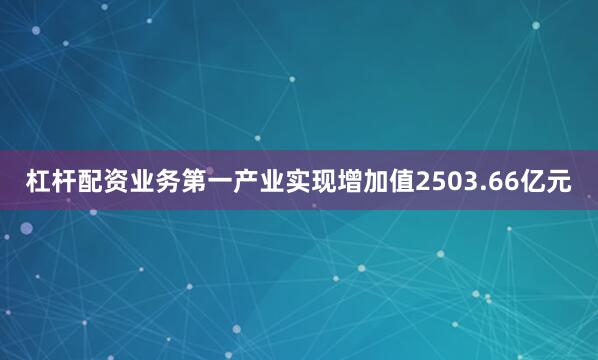 杠杆配资业务第一产业实现增加值2503.66亿元