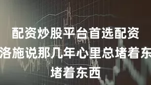 配资炒股平台首选配资梁洛施说那几年心里总堵着东西
