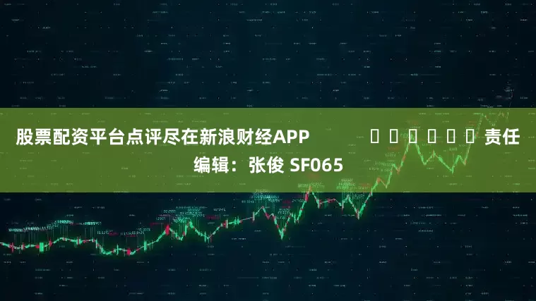 股票配资平台点评尽在新浪财经APP            						责任编辑：张俊 SF065