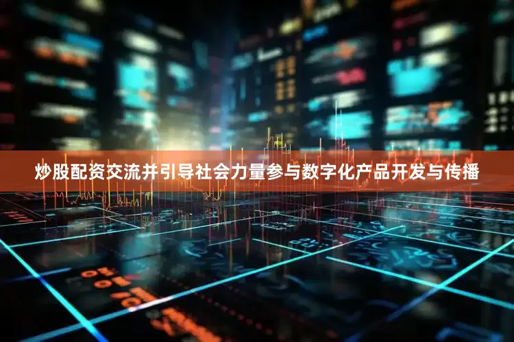炒股配资交流并引导社会力量参与数字化产品开发与传播