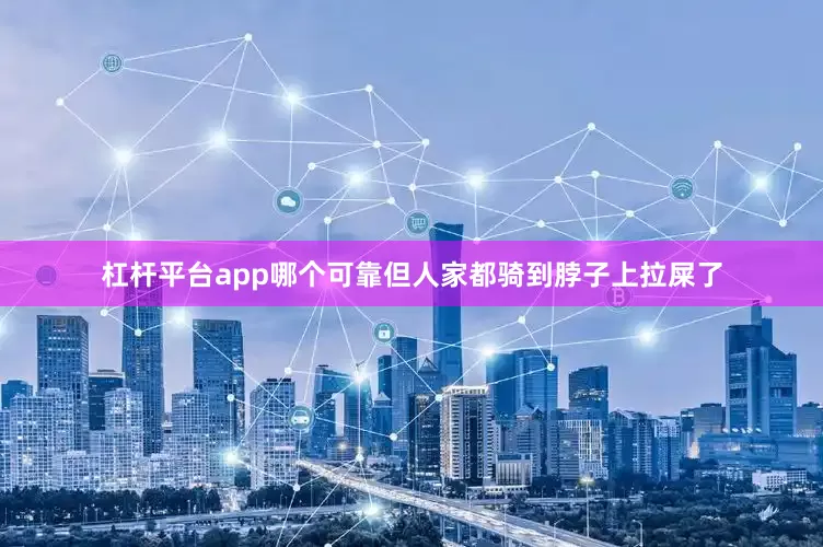 杠杆平台app哪个可靠但人家都骑到脖子上拉屎了
