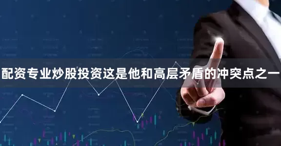 配资专业炒股投资这是他和高层矛盾的冲突点之一