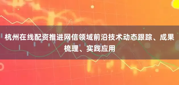 杭州在线配资推进网信领域前沿技术动态跟踪、成果梳理、实践应用
