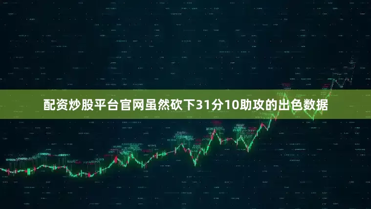 配资炒股平台官网虽然砍下31分10助攻的出色数据