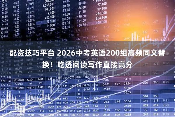 配资技巧平台 2026中考英语200组高频同义替换！吃透阅读写作直接高分