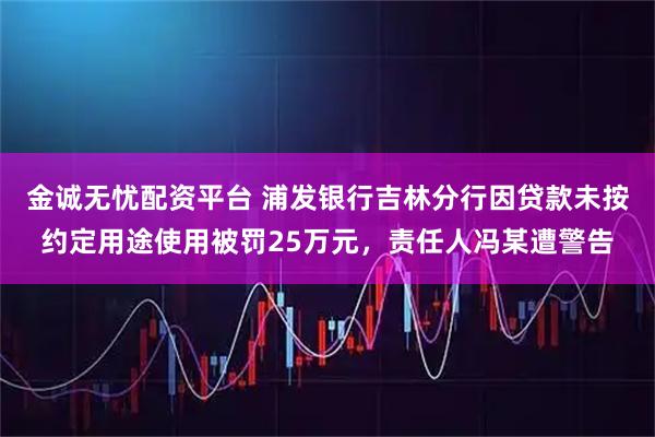 金诚无忧配资平台 浦发银行吉林分行因贷款未按约定用途使用被罚25万元，责任人冯某遭警告