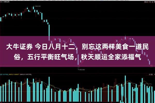 大牛证券 今日八月十二，别忘这两样美食一道民俗，五行平衡旺气场，秋天顺运全家添福气