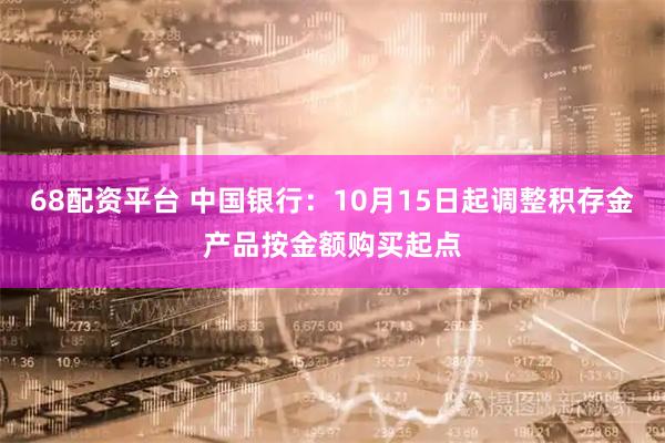 68配资平台 中国银行：10月15日起调整积存金产品按金额购买起点