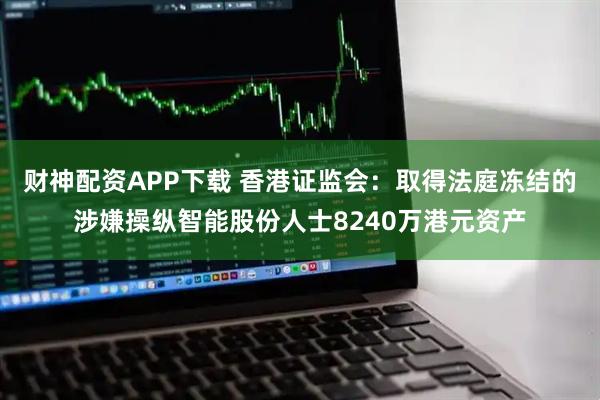 财神配资APP下载 香港证监会：取得法庭冻结的涉嫌操纵智能股份人士8240万港元资产