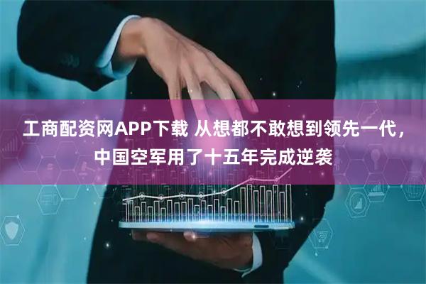 工商配资网APP下载 从想都不敢想到领先一代,中国空军用了十五年完成逆袭