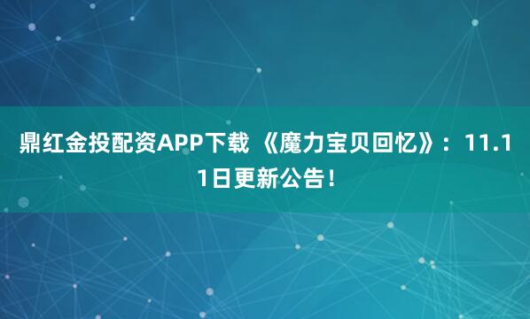 鼎红金投配资APP下载 《魔力宝贝回忆》:11.11日更新公告!