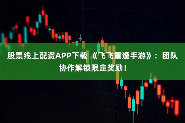 股票线上配资APP下载 《飞飞重逢手游》:团队协作解锁限定奖励!
