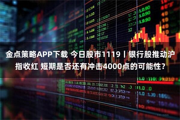 金点策略APP下载 今日股市1119丨银行股推动沪指收红 短期是否还有冲击4000点的可能性？