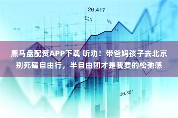 黑马盘配资APP下载 听劝！带爸妈孩子去北京别死磕自由行，半自由团才是我要的松弛感