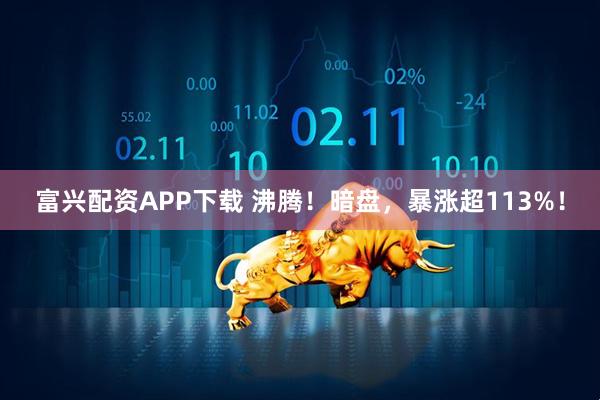 富兴配资APP下载 沸腾!暗盘,暴涨超113%!