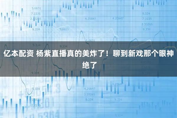 亿本配资 杨紫直播真的美炸了！聊到新戏那个眼神 绝了