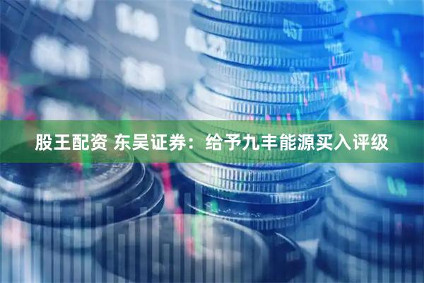 股王配资 东吴证券：给予九丰能源买入评级