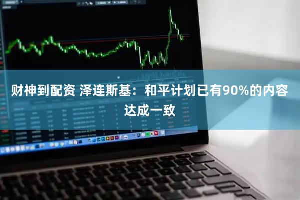 财神到配资 泽连斯基：和平计划已有90%的内容达成一致
