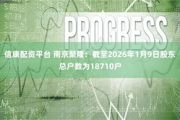 信康配资平台 南京聚隆：截至2026年1月9日股东总户数为18710户
