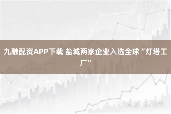 九融配资APP下载 盐城两家企业入选全球“灯塔工厂”