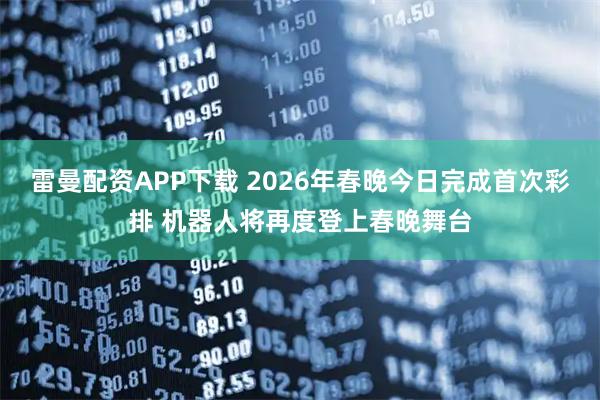 雷曼配资APP下载 2026年春晚今日完成首次彩排 机器人将再度登上春晚舞台