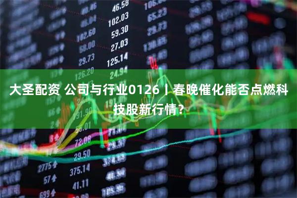 大圣配资 公司与行业0126丨春晚催化能否点燃科技股新行情？