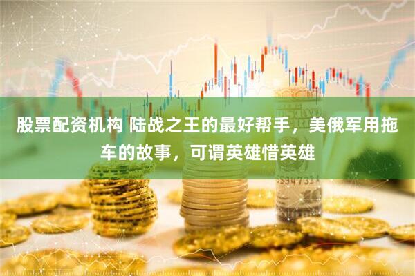 股票配资机构 陆战之王的最好帮手，美俄军用拖车的故事，可谓英雄惜英雄