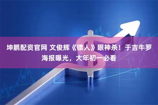 坤鹏配资官网 文俊辉《镖人》眼神杀！于吉牛罗海报曝光，大年初一必看