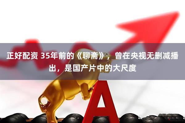 正好配资 35年前的《聊斋》，曾在央视无删减播出，是国产片中的大尺度