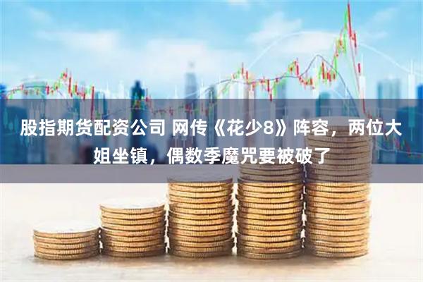 股指期货配资公司 网传《花少8》阵容，两位大姐坐镇，偶数季魔咒要被破了
