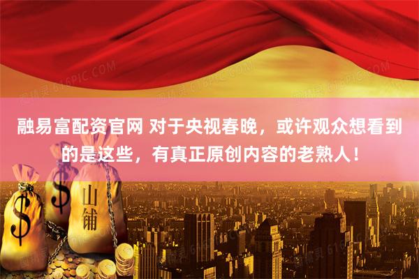 融易富配资官网 对于央视春晚，或许观众想看到的是这些，有真正原创内容的老熟人！