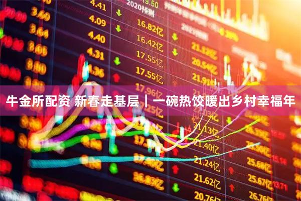 牛金所配资 新春走基层｜一碗热饺暖出乡村幸福年