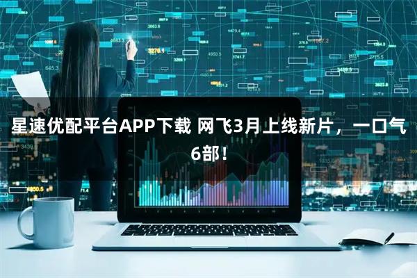 星速优配平台APP下载 网飞3月上线新片，一口气6部！