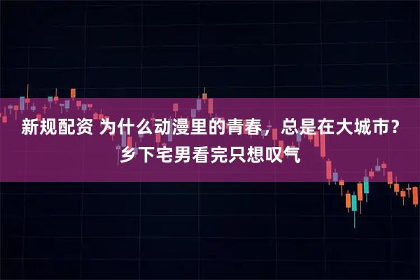 新规配资 为什么动漫里的青春，总是在大城市？乡下宅男看完只想叹气