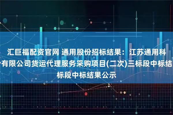 汇巨福配资官网 通用股份招标结果:江苏通用科技股份有限公司货运代理服务采购项目(二次)三标段中标结果公示