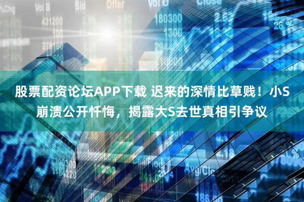 股票配资论坛APP下载 迟来的深情比草贱!小S崩溃公开忏悔,揭露大S去世真相引争议