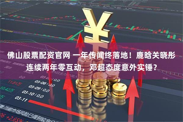 佛山股票配资官网 一年传闻终落地!鹿晗关晓彤连续两年零互动,邓超态度意外实锤?