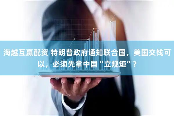 海越互赢配资 特朗普政府通知联合国，美国交钱可以，必须先拿中国“立规矩”？