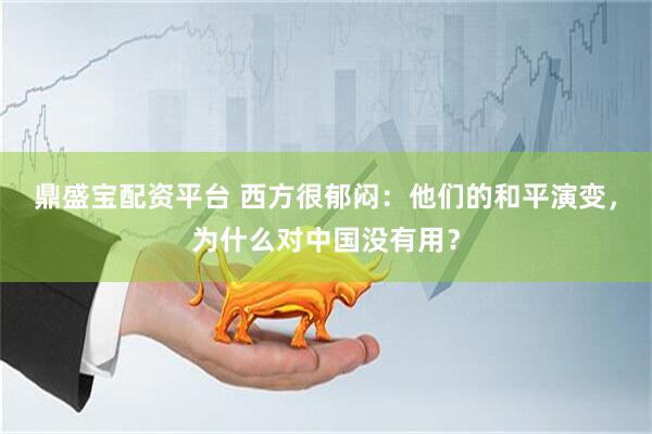 鼎盛宝配资平台 西方很郁闷：他们的和平演变，为什么对中国没有用？