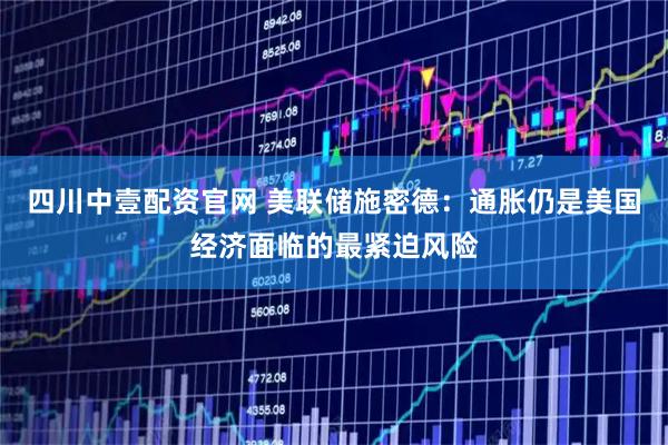 四川中壹配资官网 美联储施密德:通胀仍是美国经济面临的最紧迫风险