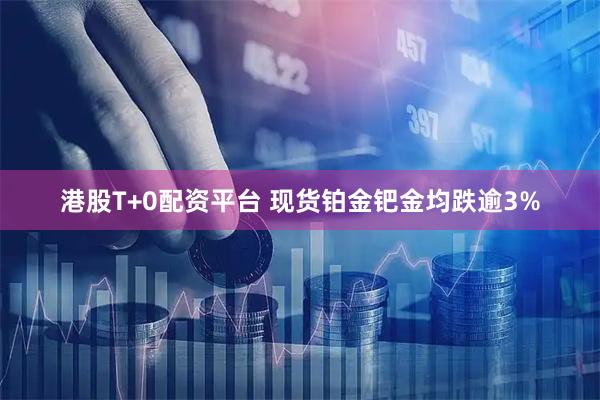港股T+0配资平台 现货铂金钯金均跌逾3%