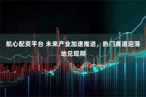 航心配资平台 未来产业加速推进,热门赛道迎落地兑现期