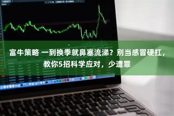 富牛策略 一到换季就鼻塞流涕？别当感冒硬扛，教你5招科学应对，少遭罪